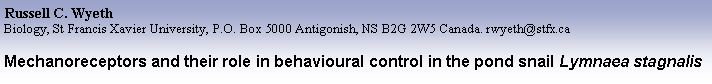 Text Box: Russell C. Wyeth
Biology, St Francis Xavier University, P.O. Box 5000 Antigonish, NS B2G 2W5 Canada. rwyeth@stfx.ca
Mechanoreceptors and their role in behavioural control in the pond snail Lymnaea stagnalis